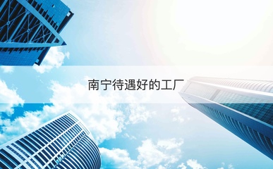 南寧高待遇工廠盤點(diǎn)與求職快速通道 專業(yè)技術(shù)咨詢指南